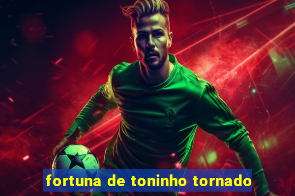 fortuna de toninho tornado